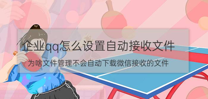 企业qq怎么设置自动接收文件 为啥文件管理不会自动下载微信接收的文件？